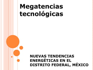 Megatencias
tecnológicas
NUEVAS TENDENCIAS
ENERGÉTICAS EN EL
DISTRITO FEDERAL, MÉXICO
 