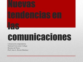 Nuevas
tendencias en
las
comunicaciones
Literacia de computadoras
National University College
Recinto de Ponce
Prof. Jose A. Rivera Martinez

 