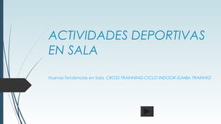 ACTIVIDADES DEPORTIVAS 
EN SALA 
Nuevas Tendencias en Sala. CROSS TRAINNING-CICLO INDOOR-ZUMBA TRAINNIG 
 