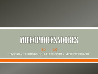  
TENDENCIAS FUTURISTAS DE LA ELECTRONICA Y MICROPROCESADOR
 