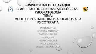 UNIVERSIDAD DE GUAYAQUIL
FACULTAD DE CIENCIAS PSICOLÓGICAS
PSICOPATOLOGÍA
TEMA:
MODELOS POSTMODERNOS APLICADOS A LA
PSICOTERAPIA
INTEGRANTES:
BELTRÁN ANTHONY
CASTRO VALERIA
HARO JAMIL
HIDALGO NICOLE
PILLA CARLOS
SAQUICHAGUA JULISSA
 