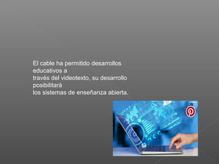 El cable ha permitido desarrollos
educativos a
través del videotexto, su desarrollo
posibilitará
los sistemas de enseñanza abierta.
 