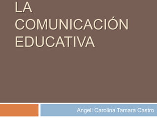 LA
COMUNICACIÓN
EDUCATIVA



      Angeli Carolina Tamara Castro
 