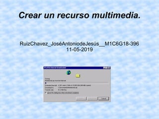 Crear un recurso multimedia.
RuizChavez_JoséAntoniodeJesús__M1C6G18-396
11-05-2019
 