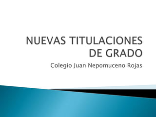 NUEVAS TITULACIONES DE GRADO Colegio Juan Nepomuceno Rojas 