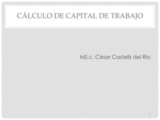 CÁLCULO DE CAPITAL DE TRABAJO




              MS.c. César Castells del Rio




                                         1
 