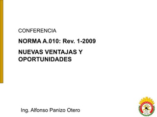 CONFERENCIA
NORMA A.010: Rev. 1-2009
NUEVAS VENTAJAS Y
OPORTUNIDADES
Ing. Alfonso Panizo Otero
 
