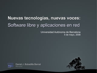 Nuevas tecnologías, nuevas voces: Software libre y aplicaciones en red Daniel J. Bobadilla Bernal IN3-UOC Universidad Autónoma de Barcelona 5 de mayo, 2008 