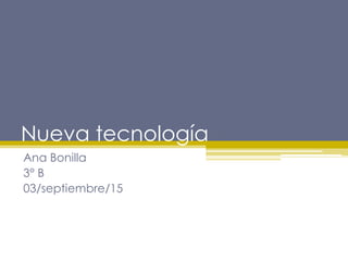Nueva tecnología
Ana Bonilla
3° B
03/septiembre/15
 
