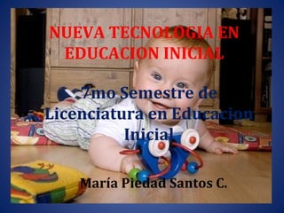 NUEVA TECNOLOGIA EN
•          EDUCACION INICIAL
    caratula

         7mo Semestre de
     Licenciatura en Educacion
     ?
               Inicial

         María Piedad Santos C.
 