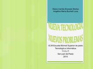 I.E.M.Escuela Normal Superior de pasto
Tecnología e informática
11-5 J.T.
San juan de Pasto
2015
Diana Camila Alvarado Muñoz.
Angélica María Bucheli Luna.
 