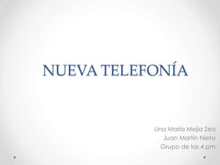 NUEVA TELEFONÍA


           Lina María Mejía Zea
              Juan Martín Nieto
              Grupo de las 4 pm
 