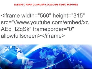 EJEMPLO PARA GUARDAR CODIGO DE VIDEO YOUTUBE
<iframe width="560" height="315"
src="//www.youtube.com/embed/xc
AEd_IZqSk" frameborder="0"
allowfullscreen></iframe>
 