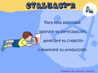 EVALUACIÓN Para esta actividad:  valoraré tu participación;  apreciaré tu creación y expondré tu producción.  Propuesta de Creación Literaria 