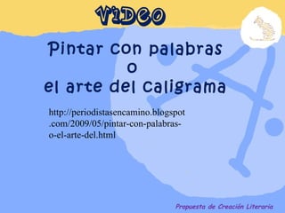 Pintar con palabras o  el arte del caligrama http://periodistasencamino.blogspot.com/2009/05/pintar-con-palabras-o-el-arte-del.html Propuesta de Creación Literaria VIDEO 