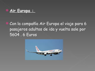 Air Europa :  Con la compañía Air Europa el viaje para 6 pasajeros adultos de ida y vuelta sale por  5604 . 6 Euros   