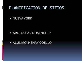 PLANIFICACION DE SITIOS

 NUEVA YORK



 ARQ. OSCAR DOMINGUEZ


 ALUNMO: HENRY COELLO
 