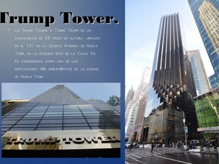 Trump Tower.Trump Tower.●
La Trump Tower o Torre Trump es un
rascacielos de 58 pisos de altura, ubicado
en el 721 de la Quinta Avenida de Nueva
York, en la esquina este de la Calle 56.
Es considerada como una de las
edificaciones m s emblem ticas de la ciudadá á
de Nueva York
 