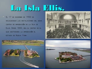 La Isla Ellis.La Isla Ellis.
●
El 17 de diciembre de 1900 se
inauguraban las instalaciones del gran
centro de inmigraci n de la Isla deó
Ellis. Desde 1850, era el centro en el
que gestionaba la inmigraci n eló
estado de Nueva York.
 