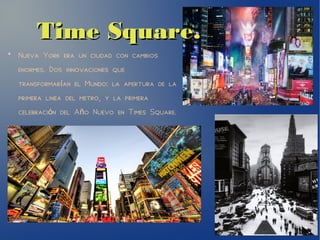 Time Square.Time Square.
●
Nueva York era un ciudad con cambios
enormes. Dos innovaciones que
transformar an el Mundo: la apertura de laí
primera linea del metro, y la primera
celebraci n del A o Nuevo en Times Square.ó ñ
 
