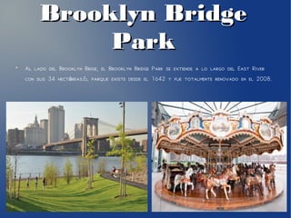 Brooklyn BridgeBrooklyn Bridge
ParkPark
●
Al lado del Brooklyn Brige, el Brooklyn Bridge Park se extiende a lo largo del East River
con sus 34 hect reas.El parque existe desde el 1642 y fue totalmente renovado en el 2008.á
 