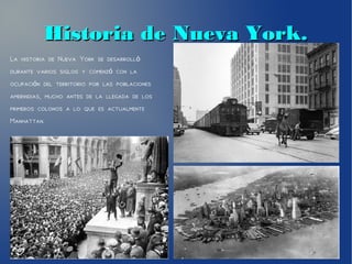 Historia de Nueva York.Historia de Nueva York.
La historia de Nueva York se desarrolló
durante varios siglos y comenz con laó
ocupaci n del territorio por las poblacionesó
amerindias, mucho antes de la llegada de los
primeros colonos a lo que es actualmente
Manhattan.
 