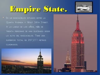 Empire State.Empire State.
●
Es un rascacielos situado entre la
Quinta Avenida y West 34th Street.
A lo largo de los a os, m s deñ á
treinta personas se han suicidado desde
lo alto del rascacielos. Tiene una
superficie total de 257,211 metros
cuadrados.
 