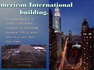 American InternationalAmerican International
building.building.
●
Es un rascacielos de 66
plantas y 290 metros
cuadrados. Su construcci nó
finaliz en 1932. El edificioó
limita en la calle Cedar y
Pearl Street.
 