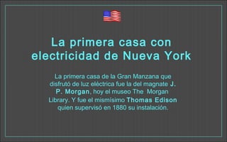 La primera casa con
electricidad de Nueva York
La primera casa de la Gran Manzana que
disfrutó de luz eléctrica fue la del magnate J.
P. Morgan, hoy el museo The Morgan
Library. Y fue el mismísimo Thomas Edison
quien supervisó en 1880 su instalación.
 