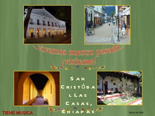 ...vivamos nuestro pasado... ¡visítame! San Cristóbal Las Casas, Chiapas Marzo de 2009 TIENE MUSICA 