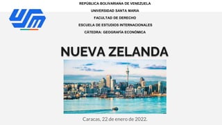 NUEVA ZELANDA
Caracas, 22 de enero de 2022.
REPÚBLICA BOLIVARIANA DE VENEZUELA
UNIVERSIDAD SANTA MARIA
FACULTAD DE DERECHO
ESCUELA DE ESTUDIOS INTERNACIONALES
CÁTEDRA: GEOGRAFÍA ECONÓMICA
 