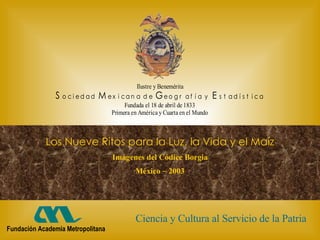 Los Nueve Ritos para la Luz, la Vida y el Maíz Imágenes del Códice Borgia México ~ 2003 Ciencia y Cultura al Servicio de la Patria Fundación Academia Metropolitana 