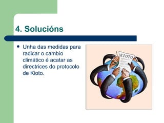 4. Solucións Unha das medidas para radicar o cambio climático é acatar as directrices do protocolo de Kioto. 