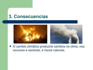 3. Consecuencias O cambio climático producirá cambios no clima, nos recursos e sectores, e riscos naturais. 