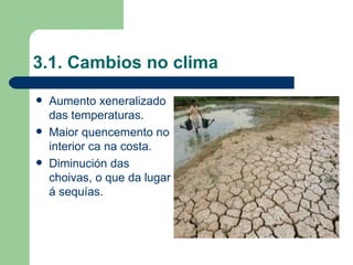 3.1. Cambios no clima Aumento xeneralizado das temperaturas. Maior quencemento no interior ca na costa. Diminución das choivas, o que da lugar á sequías. 