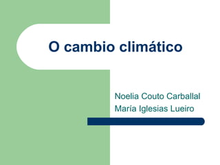 O cambio climático Noelia Couto Carballal María Iglesias Lueiro 