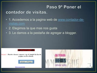 • 1. Accedemos a la pagina web de www.contador-de-
  visitas.com
• 2. Elegimos la que mas nos gusta
• 3. Le damos a la pestaña de agregar a blogger.
 