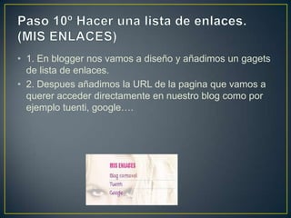 • 1. En blogger nos vamos a diseño y añadimos un gagets
  de lista de enlaces.
• 2. Despues añadimos la URL de la pagina que vamos a
  querer acceder directamente en nuestro blog como por
  ejemplo tuenti, google….
 