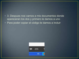 • 3. Despues nos vamos a mis documentos donde
  apareceran los dos y primero le damos a uno
• Para poder copiar el código le damos a incluir
 