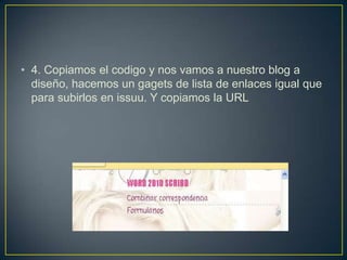 • 4. Copiamos el codigo y nos vamos a nuestro blog a
  diseño, hacemos un gagets de lista de enlaces igual que
  para subirlos en issuu. Y copiamos la URL
 