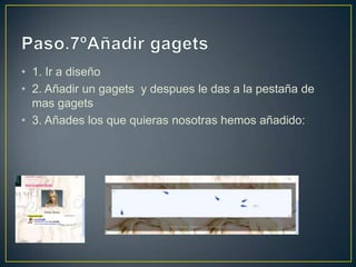 • 1. Ir a diseño
• 2. Añadir un gagets y despues le das a la pestaña de
  mas gagets
• 3. Añades los que quieras nosotras hemos añadido:
 