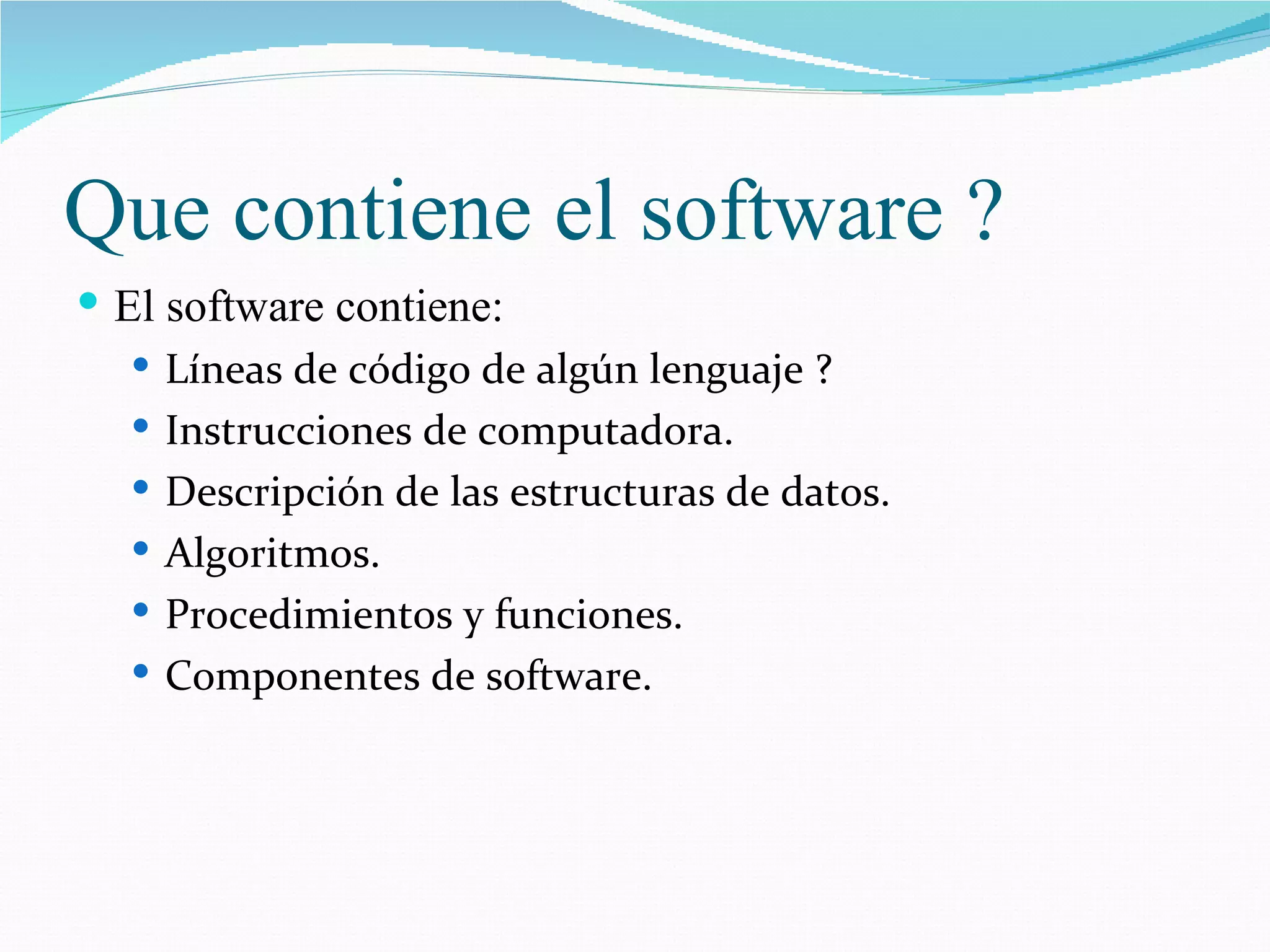 Que contiene el software ? El software contiene: L í neas de c ó digo de alg ú n lenguaje ? Instrucciones de computadora. Descripci ó n de las estructuras de datos. Algoritmos. Procedimientos y funciones. Componentes de software. 