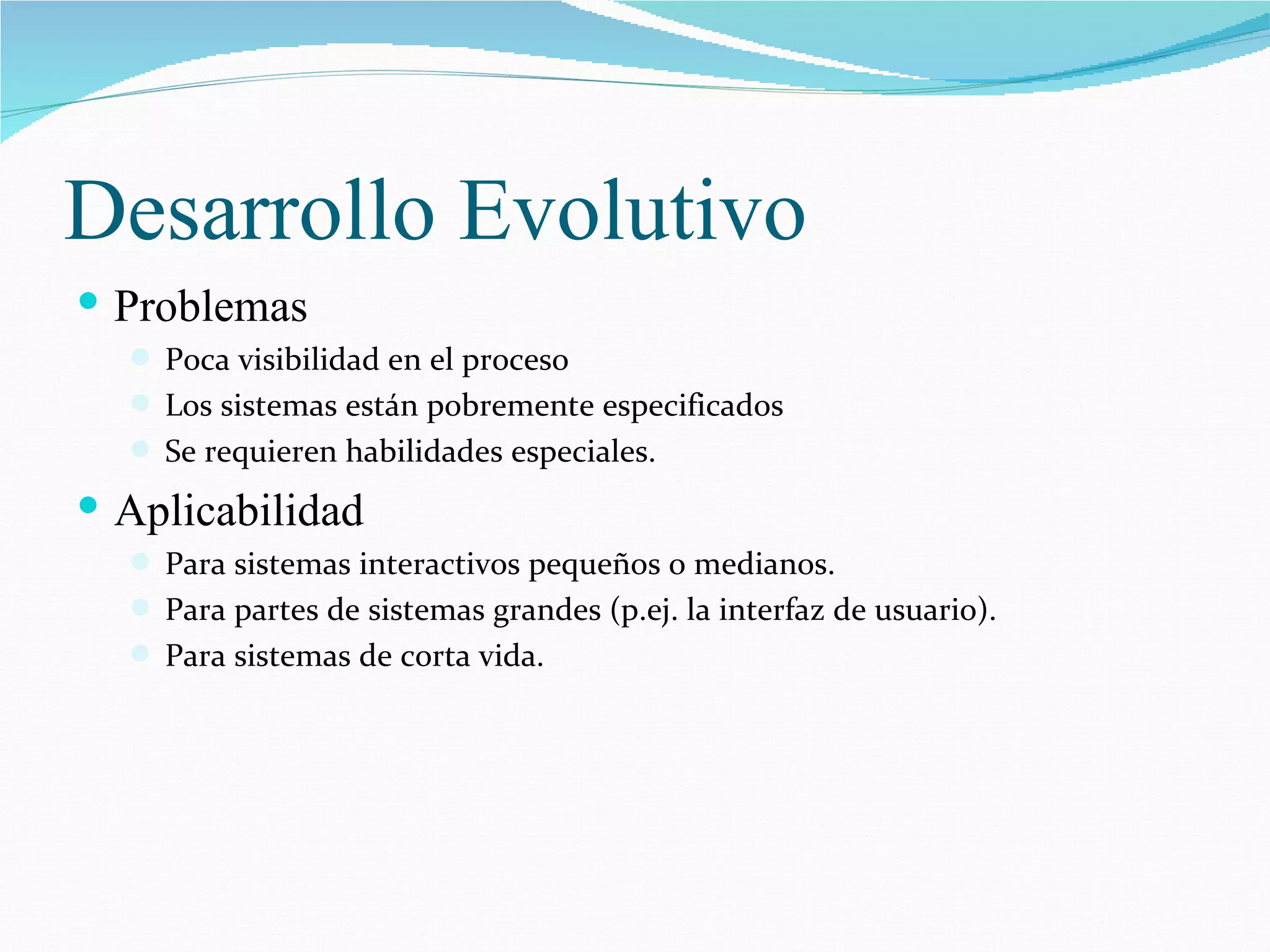 Desarrollo Evolutivo Problemas Poca visibilidad en el proceso Los sistemas están pobremente especificados Se requieren habilidades especiales. Aplicabilidad Para sistemas interactivos pequeños o medianos. Para partes de sistemas grandes (p.ej. la interfaz de usuario). Para sistemas de corta vida. 