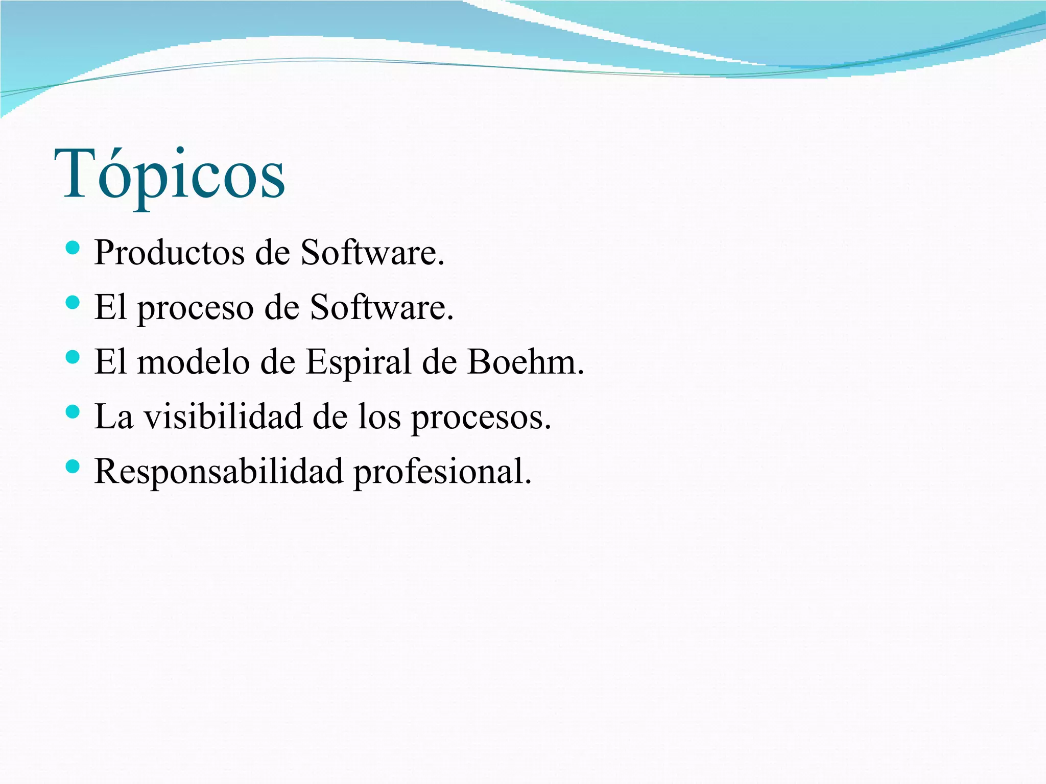 Tópicos Productos de Software. El proceso de Software. El modelo de Espiral de Boehm. La visibilidad de los procesos. Responsabilidad profesional. 