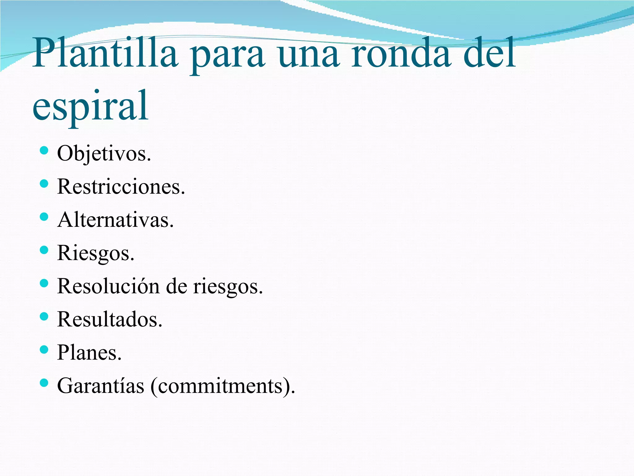 Plantilla para una ronda del espiral Objetivos. Restricciones. Alternativas. Riesgos. Resolución de riesgos. Resultados. Planes. Garantías (commitments). 