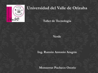 Universidad del Valle de Orizaba

        Taller de Tecnología



               Verde



     Ing. Ramón Antonio Aragón



      Monserrat Pacheco Osorio
 