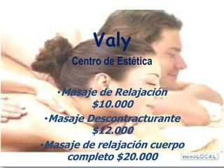 Valy
Centro de Estética
•Masaje de Relajación
$10.000
•Masaje Descontracturante
$12.000
•Masaje de relajación cuerpo
completo $20.000
 