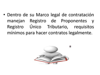 • Dentro de su Marco legal de contratación
manejan Registro de Proponentes y
Registro Único Tributario, requisitos
mínimos...