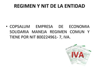 REGIMEN Y NIT DE LA ENTIDAD
• COPSALUM EMPRESA DE ECONOMIA
SOLIDARIA MANEJA REGIMEN COMUN Y
TIENE POR NIT 800224961- 7, IV...