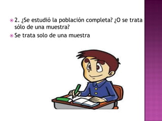  2. ¿Se estudió la población completa? ¿O se trata
sólo de una muestra?
 Se trata solo de una muestra
 